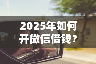 2025年如何开微信借钱？分享五个哪些低息可靠可以分12期以上的借款平台