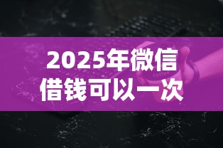 2025年微信借钱可以一次性返钱？公布5个黑户可以贷款的口子