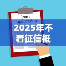 2025年不看征信抵押贷款的银行，试试这五个好口子