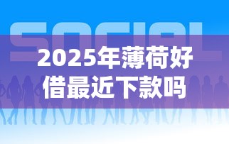 2025年薄荷好借最近下款吗，试试这5个有什么好的贷款平台