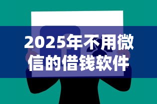 2025年不用微信的借钱软件：公布五个平台借钱易通过不看征信