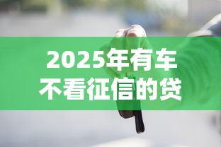 2025年有车不看征信的贷款公司，梳理5个无视黑白好下款的软件