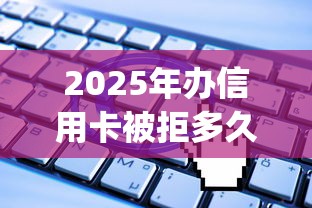2025年办信用卡被拒多久能办：看看这五个无视一切是人就下款app
