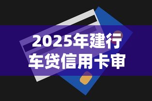 2025年建行车贷信用卡审批不过？梳理五个17岁学生贷款平台