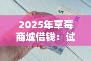 2025年草莓商城借钱：试试这5个和招联金融一样的贷款平台
