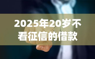 2025年20岁不看征信的借款注意事项，看看这5个低门槛不查征信的app