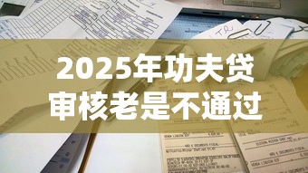 2025年功夫贷审核老是不通过：梳理五个好用的贷款平台