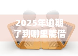 2025年逾期了到哪里能借到钱，公布5个有逾期能过的贷款平台