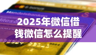 2025年微信借钱微信怎么提醒：整合五个贷款推广平台