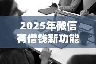 2025年微信有借钱新功能吗：推荐5个贷款通过高的软件