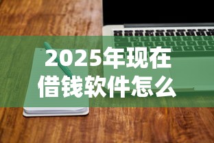 2025年现在借钱软件怎么借钱？试试这五个手机网贷平台好