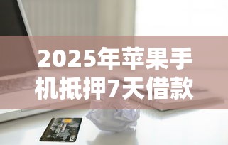 2025年苹果手机抵押7天借款，公布5个21岁不查征信的借款平台百分百通过