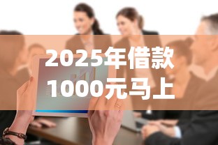 2025年借款1000元马上放款的平台有哪些：整合五个app贷款平台