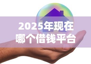 2025年现在哪个借钱平台好下款，分享五个失信人在平台可以借钱