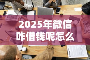 2025年微信咋借钱呢怎么借，推荐5个贷款平台容易借又安全