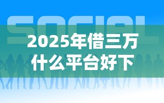2025年借三万什么平台好下款呢，梳理5个11月能贷款的软件