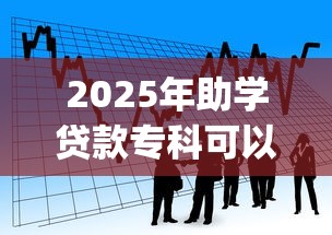 2025年助学贷款专科可以贷多少：看看这五个黑白贷款不是高炮的app