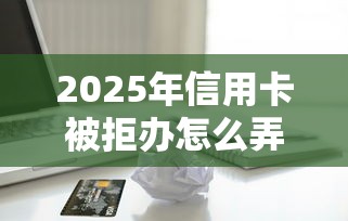 2025年信用卡被拒办怎么弄，整理五个能贷款的平台