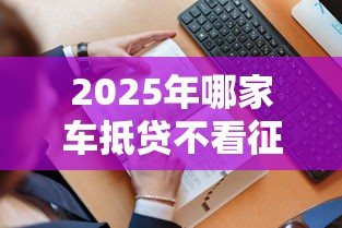 2025年哪家车抵贷不看征信记录，看看这5个无抵押贷款平台