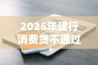 2025年建行消费贷不通过：罗列5个小额网贷平台