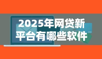 2025年网贷新平台有哪些软件，整合五个好批的小额贷款平台