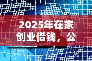 2025年在家创业借钱，公布五个专业贷款平台