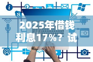 2025年借钱利息17%？试试这5个网贷平台有那些