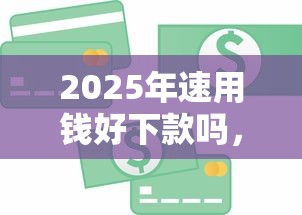 2025年速用钱好下款吗，整合5个19岁贷款容易过审批的软件