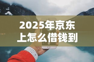 2025年京东上怎么借钱到微信，试试这5个62岁能借钱的平台