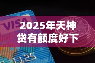 2025年天神贷有额度好下款吗？整理五个在线贷款平台