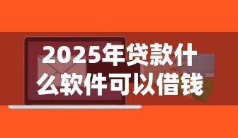 2025年贷款什么软件可以借钱：罗列5个网贷平台哪些上征信