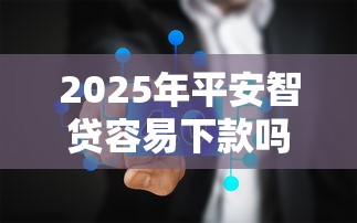 2025年平安智贷容易下款吗知乎？梳理5个2025网贷必下款口子