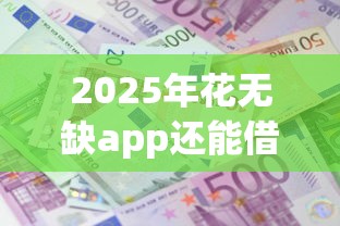 2025年花无缺app还能借吗：推荐五个什么贷款平台利息最低