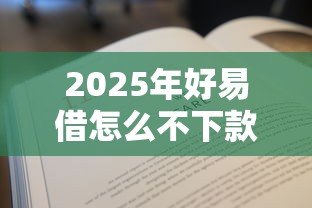 2025年好易借怎么不下款？梳理5个18岁必过的贷款平台