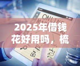 2025年借钱花好用吗，梳理五个线上贷款平台