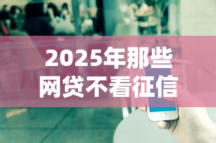 2025年那些网贷不看征信的，公布5个小额正规贷款平台