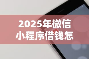 2025年微信小程序借钱怎么查看：整理五个容易下款的正规贷款平台