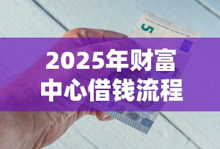 2025年财富中心借钱流程，看看这5个无视一切包下款5000秒下款的口子