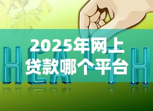 2025年网上贷款哪个平台好下款，梳理5个黑户1000元必下的口子