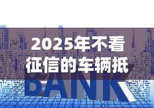 2025年不看征信的车辆抵押贷款利息？梳理5个不看征信秒下款的平台