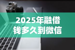 2025年融借钱多久到微信，梳理五个20岁借钱不求征信速借软件