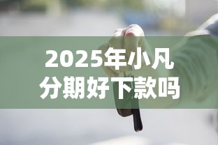 2025年小凡分期好下款吗，看看这五个车抵押贷款平台好