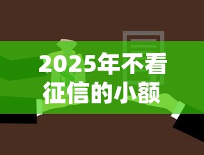 2025年不看征信的小额借钱必下：试试这5个贷款平台名字大全