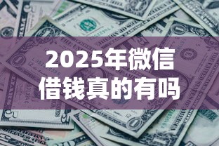 2025年微信借钱真的有吗，梳理五个有没有什么软件征信黑了可以贷款