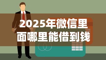 2025年微信里面哪里能借到钱：整合五个贷款平台容易下款