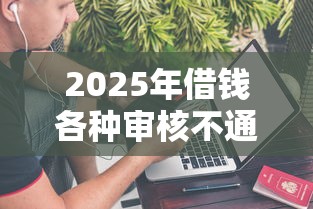 2025年借钱各种审核不通过，公布五个最好借钱的网贷平台不看数据