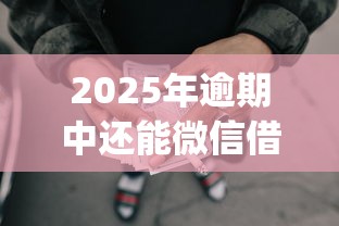 2025年逾期中还能微信借钱么：整理5个不查征信好下款的网贷app