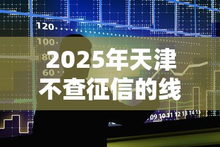 2025年天津不查征信的线下贷款，整合5个黑户平台能借款