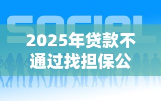 2025年贷款不通过找担保公司？推荐5个好借的贷款平台