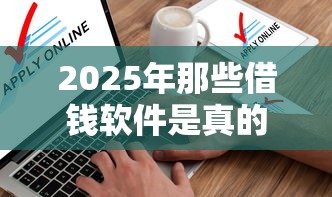 2025年那些借钱软件是真的吗？整理5个无视黑白无视征信申请就下款的平台